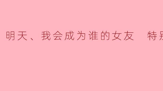 明天、我会成为谁的女友 特别篇